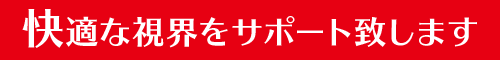 快適な視界をサポート致します