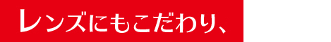 レンズにもこだわり、